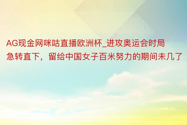 AG现金网咪咕直播欧洲杯_进攻奥运会时局急转直下，留给中国女子百米努力的期间未几了