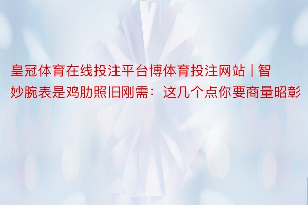 皇冠体育在线投注平台博体育投注网站 | 智妙腕表是鸡肋照旧刚需：这几个点你要商量昭彰