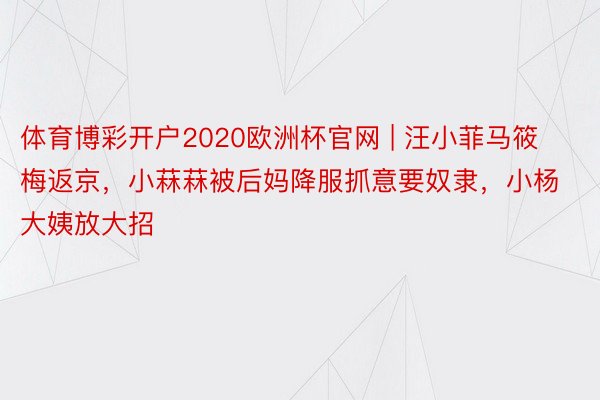 体育博彩开户2020欧洲杯官网 | 汪小菲马筱梅返京，小菻菻被后妈降服抓意要奴隶，小杨大姨放大招