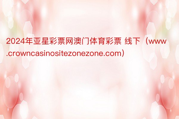 2024年亚星彩票网澳门体育彩票 线下（www.crowncasinositezonezone.com）