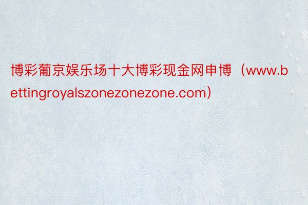 博彩葡京娱乐场十大博彩现金网申博（www.bettingroyalszonezonezone.com）