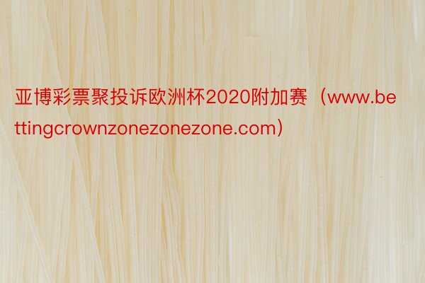 亚博彩票聚投诉欧洲杯2020附加赛（www.bettingcrownzonezonezone.com）
