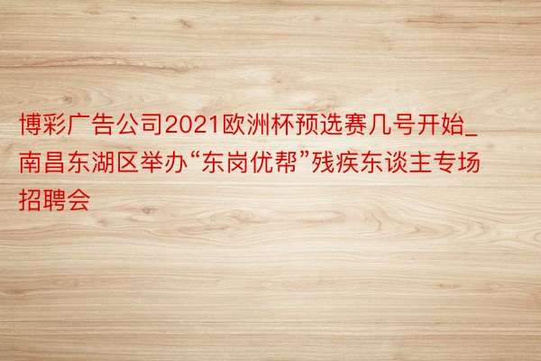 博彩广告公司2021欧洲杯预选赛几号开始_南昌东湖区举办“东岗优帮”残疾东谈主专场招聘会