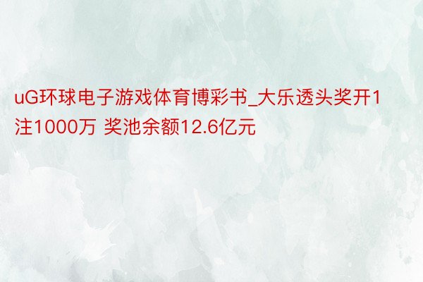 uG环球电子游戏体育博彩书_大乐透头奖开1注1000万 奖池余额12.6亿元