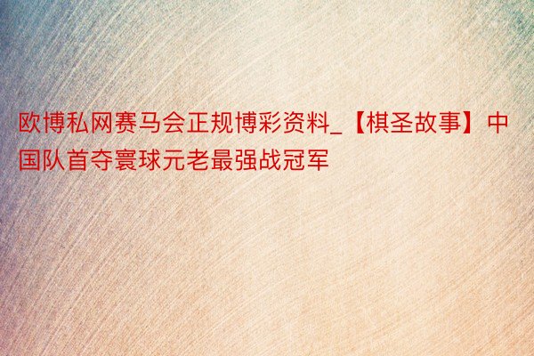 欧博私网赛马会正规博彩资料_【棋圣故事】中国队首夺寰球元老最强战冠军