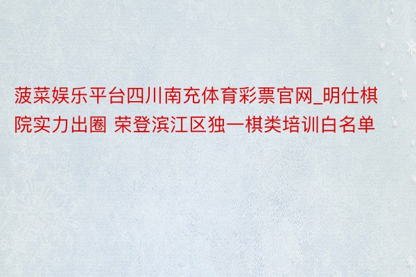 菠菜娱乐平台四川南充体育彩票官网_明仕棋院实力出圈 荣登滨江区独一棋类培训白名单
