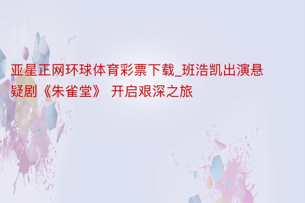 亚星正网环球体育彩票下载_班浩凯出演悬疑剧《朱雀堂》 开启艰深之旅