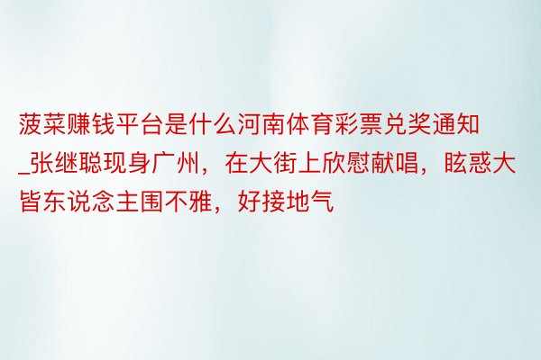 菠菜赚钱平台是什么河南体育彩票兑奖通知_张继聪现身广州，在大街上欣慰献唱，眩惑大皆东说念主围不雅，好接地气