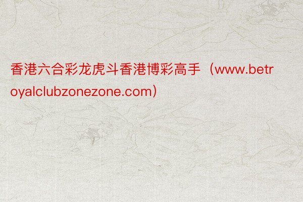 香港六合彩龙虎斗香港博彩高手（www.betroyalclubzonezone.com）