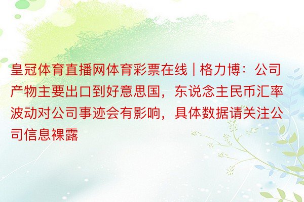 皇冠体育直播网体育彩票在线 | 格力博：公司产物主要出口到好意思国，东说念主民币汇率波动对公司事迹会有影响，具体数据请关注公司信息裸露